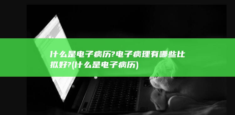 什么是电子病历?电子病理有哪些比拟好?