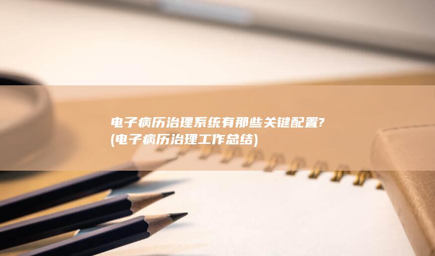 电子病历治理系统有那些关键配置?
