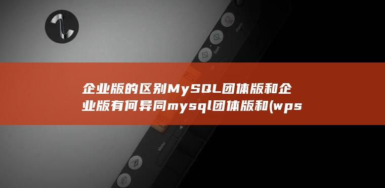企业版的区别MySQL团体版和企业版有何异同mysql团体版和