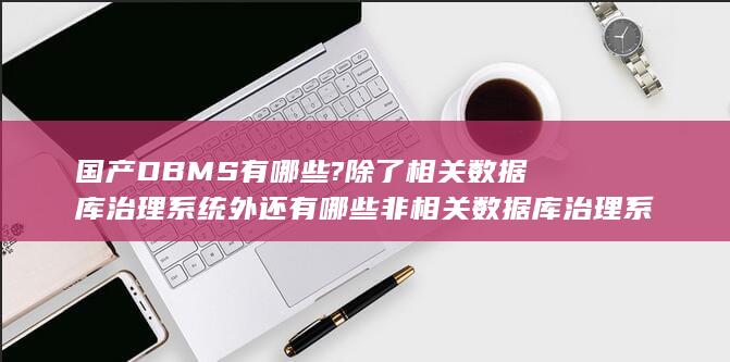 国产DBMS有哪些?除了相关数据库治理系统外